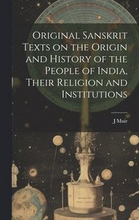 bokomslag Original Sanskrit Texts on the Origin and History of the People of India, Their Religion and Institutions