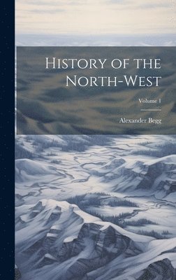 Alexander Begg - History of the North-West; Volume 1, Inbunden