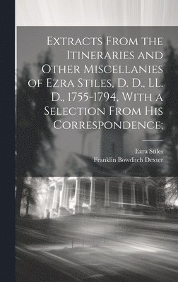 Franklin Bowditch Dexter, Ezra Stiles - Extracts From the Itineraries and Other Miscellanies of Ezra Stiles, D. D., LL. D., 1755-1794, With a Selection From his Correspondence;, Inbunden