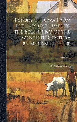 Benjamin F Gue - History of Iowa From the Earliest Times to the Beginning of the Twentieth Century by Benjamin T. Gue; Volume 1, Inbunden