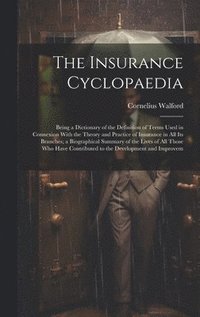 bokomslag The Insurance Cyclopaedia; Being a Dictionary of the Definition of Terms Used in Connexion With the Theory and Practice of Insurance in all its Branches; a Biographical Summary of the Lives of all