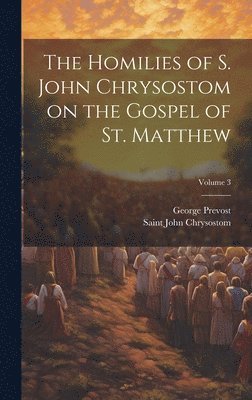 bokomslag The Homilies of S. John Chrysostom on the Gospel of St. Matthew; Volume 3