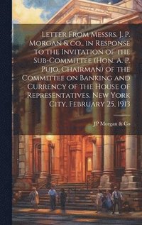 bokomslag Letter From Messrs. J. P. Morgan & co., in Response to the Invitation of the Sub-committee (Hon. A. P. Pujo, Chairman) of the Committee on Banking and Currency of the House of Representatives. New ...