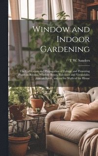 bokomslag Window and Indoor Gardening; the Cultivation and Propagation of Foliage and Flowering Plants in Rooms, Window Boxes, Balconies and Verandahs; Also on Roofs, and on the Walls of the House