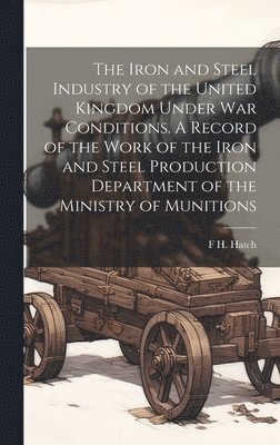 bokomslag The Iron and Steel Industry of the United Kingdom Under war Conditions. A Record of the Work of the Iron and Steel Production Department of the Ministry of Munitions