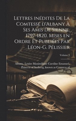 bokomslag Lettres indites de la comtesse d'Albany  ses amis de Sienne, 1797-1820. Mises en ordre et publies par Lon-G. Plissier; Volume 3