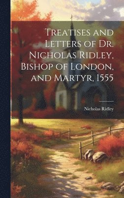 bokomslag Treatises and Letters of Dr. Nicholas Ridley, Bishop of London, and Martyr, 1555