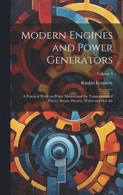 bokomslag Modern Engines and Power Generators; a Practical Work on Prime Movers and the Transmission of Power, Steam, Electric, Water and hot air; Volume 3