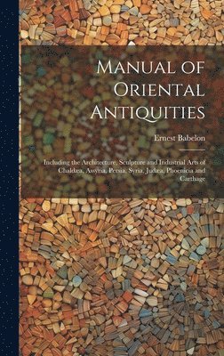 bokomslag Manual of Oriental Antiquities; Including the Architecture, Sculpture and Industrial Arts of Chalda, Assyria, Persia, Syria, Juda, Phoenicia and Carthage