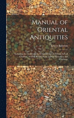 Ernest Babelon - Manual of Oriental Antiquities; Including the Architecture, Sculpture and Industrial Arts of Chaldæa, Assyria, Persia, Syria, Judæa, Phoenicia and Carthage, Inbunden
