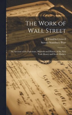 The Work of Wall Street; an Account of the Functions, Methods and History of the New York Money and Stock Markets 1