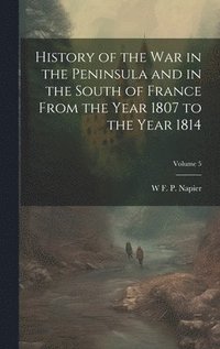 bokomslag History of the war in the Peninsula and in the South of France From the Year 1807 to the Year 1814; Volume 5