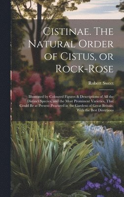 Robert Sweet - Cistinae. The Natural Order of Cistus, or Rock-rose; Illustrated by Coloured Figures & Descriptions of all the Distinct Species, and the Most Prominent Varieties, That Could be at Present Procured in the Gardens of Great Britain; With the Best Directions, Inbunden