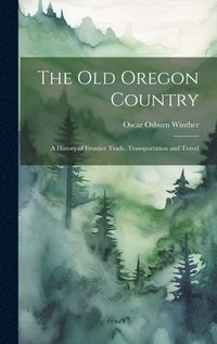 bokomslag The old Oregon Country; a History of Frontier Trade, Transportation and Travel