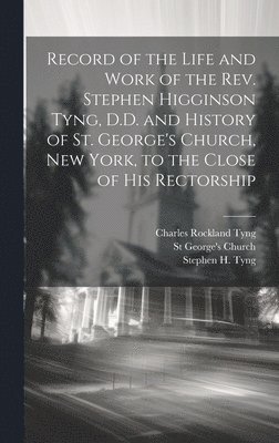 Record of the Life and Work of the Rev. Stephen Higginson Tyng, D.D. and History of St. George's Church, New York, to the Close of his Rectorship 1