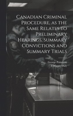 George Patterson, T Mayne 1852-1911 Daly, T. Mayne 1852-1911 Daly, T Mayne Daly - Canadian Criminal Procedure, as the Same Relates to Preliminary Hearings, Summary Convictions and Summary Trials, Inbunden