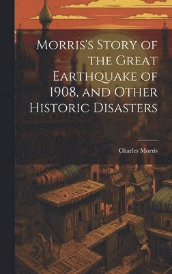 bokomslag Morris's Story of the Great Earthquake of 1908, and Other Historic Disasters