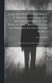 bokomslag Secret Worth Knowing. A Treatise on Insanity, the Only Work of the Kind in the United States, or Perhaps in the Known World; Founded on General Observation and Truth ..