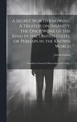 bokomslag Secret Worth Knowing. A Treatise on Insanity, the Only Work of the Kind in the United States, or Perhaps in the Known World; Founded on General Observation and Truth ..