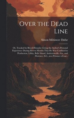 bokomslag Over the Dead Line; or, Tracked by Blood-hounds; Giving the Author's Personal Experience During Eleven Months That he was Confined in Pemberton, Libby, Belle Island, Andersonville, Ga., and Florence,