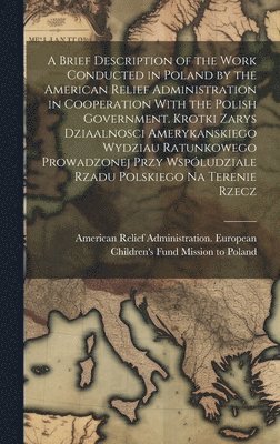 Brief Description of the Work Conducted in Poland by the American Relief Administration in Cooperation With the Polish Government. Krotki Zarys Dziaalnosci Amerykanskiego Wydziau Ratunkowego Prowadzonej Przy Wspóludziale Rzadu Polskiego na Terenie Rzecz