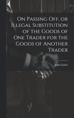 bokomslag On Passing off, or Illegal Substitution of the Goods of one Trader for the Goods of Another Trader