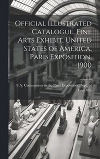 bokomslag Official Illustrated Catalogue, Fine Arts Exhibit, United States of America, Paris Exposition, 1900