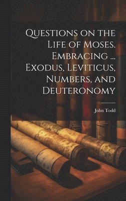 John Todd - Questions on the Life of Moses. Embracing ... Exodus, Leviticus, Numbers, and Deuteronomy, Inbunden