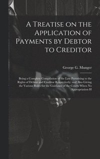 bokomslag Treatise on the Application of Payments by Debtor to Creditor; Being a Complete Compilation of the law Pertaining to the Rights of Debtor and Creditor Respectively; and Also Giving the Various Rule...