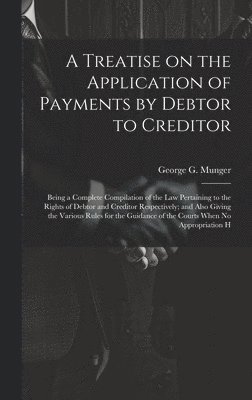bokomslag Treatise on the Application of Payments by Debtor to Creditor; Being a Complete Compilation of the law Pertaining to the Rights of Debtor and Creditor Respectively; and Also Giving the Various Rule...