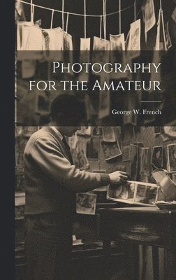 George W B 1883 French, George W. B. 1883 French, George W. b. 1883 French, George W B French - Photography for the Amateur, Inbunden