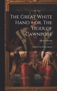 bokomslag The Great White Hand = or, The Tiger of Cawnpore; a Story of the Indian Mutiny