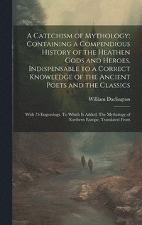 bokomslag A Catechism of Mythology; Containing a Compendious History of the Heathen Gods and Heroes, Indispensable to a Correct Knowledge of the Ancient Poets and the Classics