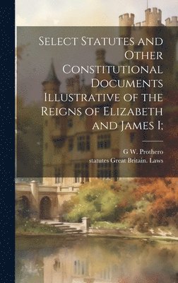 Statutes Great Britain Laws, G W 1848-1922 Prothero - Select Statutes and Other Constitutional Documents Illustrative of the Reigns of Elizabeth and James I;, Inbunden
