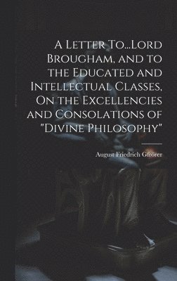 bokomslag A Letter To...Lord Brougham, and to the Educated and Intellectual Classes, On the Excellencies and Consolations of &quot;Divine Philosophy&quot;