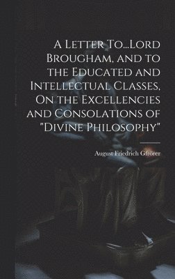 bokomslag Letter To...Lord Brougham, and to the Educated and Intellectual Classes, On the Excellencies and Consolations of "Divine Philosophy"