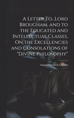 A Letter To...Lord Brougham, and to the Educated and Intellectual Classes, On the Excellencies and Consolations of &quot;Divine Philosophy&quot; 1