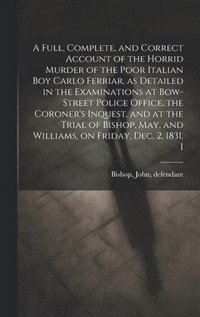 bokomslag Full, Complete, and Correct Account of the Horrid Murder of the Poor Italian boy Carlo Ferriar, as Detailed in the Examinations at Bow-Street Police Office, the Coroner's Inquest, and at the Trial ...