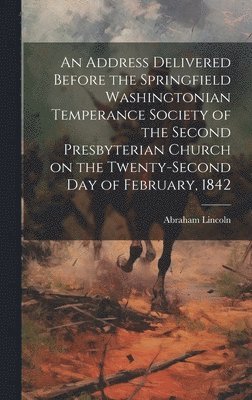 bokomslag Address Delivered Before the Springfield Washingtonian Temperance Society of the Second Presbyterian Church on the Twenty-second day of February, 1842