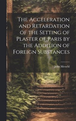 The Acceleration and Retardation of the Setting of Plaster of Paris by the Addition of Foreign Substances 1