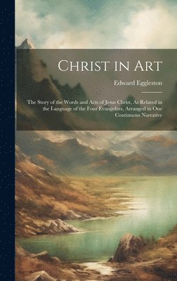 Edward Eggleston - Christ in Art: The Story of the Words and Acts of Jesus Christ, As Related in the Language of the Four Evangelists, Arranged in One Continuous Narrati, Inbunden