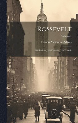 Rossevelt; his Policies, his Enemies, his Friends; Volume 1 1