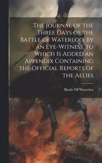 bokomslag Journal of the Three Days of the Battle of Waterloo, by an Eye-Witness. to Which Is Added an Appendix Containing the Official Reports of the Allies
