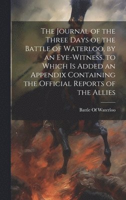 bokomslag Journal of the Three Days of the Battle of Waterloo, by an Eye-Witness. to Which Is Added an Appendix Containing the Official Reports of the Allies