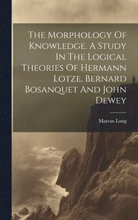 bokomslag The Morphology Of Knowledge. A Study In The Logical Theories Of Hermann Lotze, Bernard Bosanquet And John Dewey