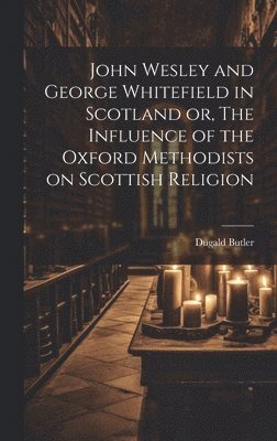 John Wesley and George Whitefield in Scotland or, The Influence of the Oxford Methodists on Scottish Religion
