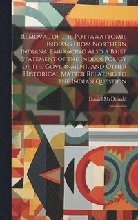 bokomslag Removal of the Pottawattomie Indians From Northern Indiana; Embracing Also a Brief Statement of the Indian Policy of the Government, and Other Historical Matter Relating to the Indian Question