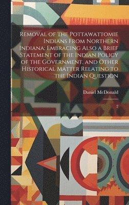 Removal of the Pottawattomie Indians From Northern Indiana; Embracing Also a Brief Statement of the Indian Policy of the Government, and Other Historical Matter Relating to the Indian Question