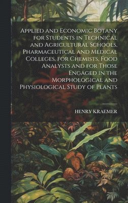 Henry Kraemer - Applied and Economic Botany for Students in Technical and Agricultural Schools, Pharmaceutical and Medical Colleges, for Chemists, Food Analysts and for Those Engaged in the Morphological and Physiological Study of Plants, Inbunden