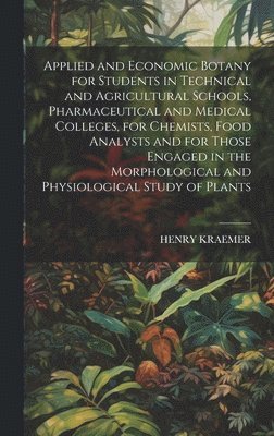 Applied and Economic Botany for Students in Technical and Agricultural Schools, Pharmaceutical and Medical Colleges, for Chemists, Food Analysts and for Those Engaged in the Morphological and 1